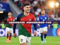 法国逆转葡萄牙晋级，欧国联附加赛决赛展望一片光明