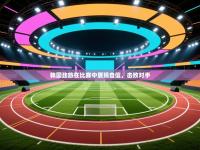 韩国劲旅在比赛中展现自信，击败对手